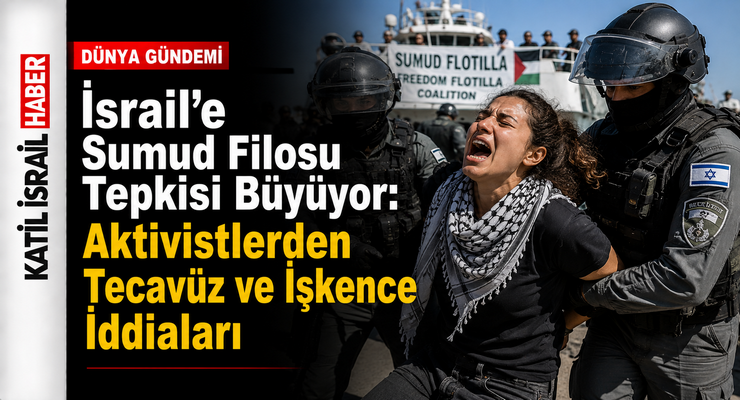 İsrail’e Sumud Filosu Tepkisi Büyüyor: Aktivistlerden Tecavüz ve İşkence İddiaları